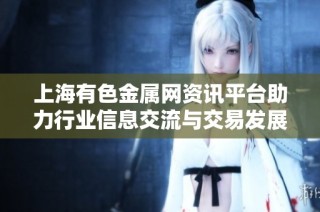 上海有色金属网资讯平台助力行业信息交流与交易发展
