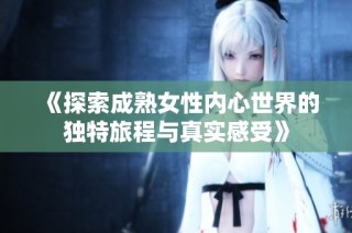 《探索成熟女性内心世界的独特旅程与真实感受》