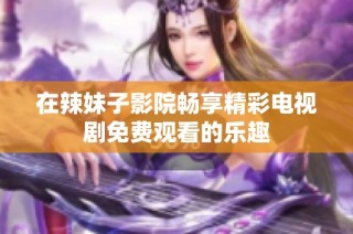 在辣妹子影院畅享精彩电视剧免费观看的乐趣
