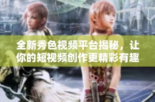 全新秀色视频平台揭秘，让你的短视频创作更精彩有趣