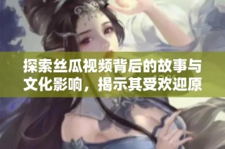 探索丝瓜视频背后的故事与文化影响，揭示其受欢迎原因
