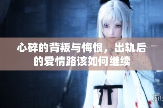 心碎的背叛与悔恨，出轨后的爱情路该如何继续
