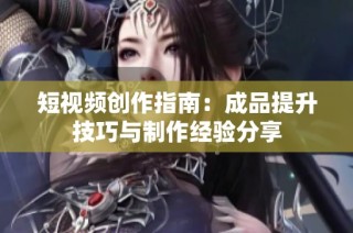 短视频创作指南：成品提升技巧与制作经验分享