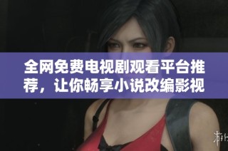 全网免费电视剧观看平台推荐，让你畅享小说改编影视盛宴