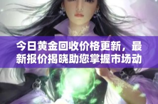 今日黄金回收价格更新，最新报价揭晓助您掌握市场动态