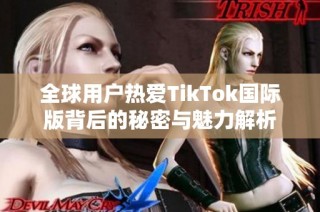 全球用户热爱TikTok国际版背后的秘密与魅力解析