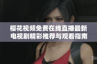 樱花视频免费在线直播最新电视剧精彩推荐与观看指南