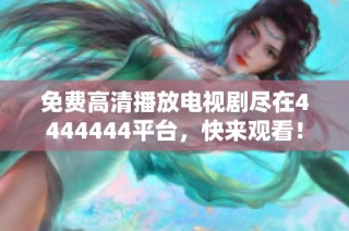 免费高清播放电视剧尽在4444444平台，快来观看！