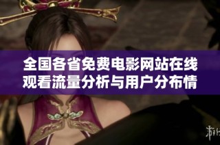 全国各省免费电影网站在线观看流量分析与用户分布情况探讨