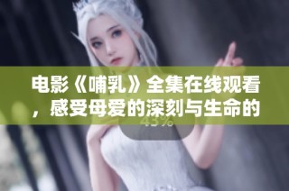 电影《哺乳》全集在线观看，感受母爱的深刻与生命的奇迹