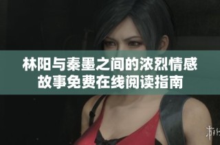 林阳与秦墨之间的浓烈情感故事免费在线阅读指南