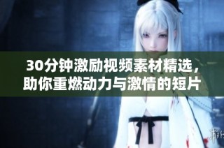 30分钟激励视频素材精选，助你重燃动力与激情的短片合集
