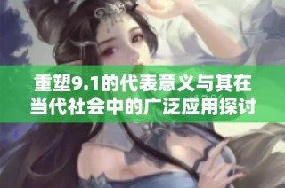 重塑9.1的代表意义与其在当代社会中的广泛应用探讨