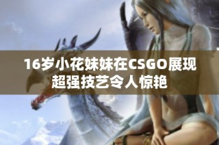 16岁小花妹妹在CSGO展现超强技艺令人惊艳