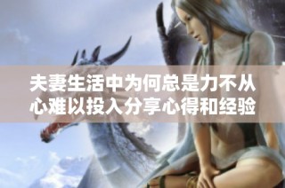 夫妻生活中为何总是力不从心难以投入分享心得和经验