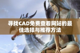 寻找CAD免费查看网站的最佳选择与推荐方法