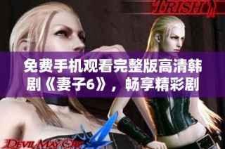 免费手机观看完整版高清韩剧《妻子6》，畅享精彩剧情尽在掌握
