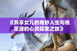 《共享女儿的奇妙人生与桃花源的心灵探索之旅》