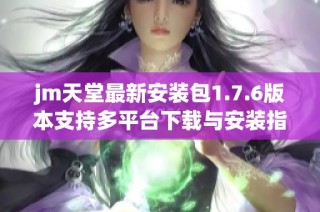jm天堂最新安装包1.7.6版本支持多平台下载与安装指南