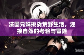 法国兄妹挑战荒野生活，迎接自然的考验与冒险