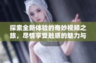 探索全新体验的奇妙视频之旅，尽情享受触感的魅力与乐趣