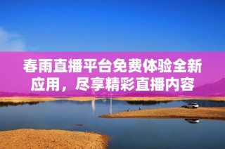 春雨直播平台免费体验全新应用，尽享精彩直播内容
