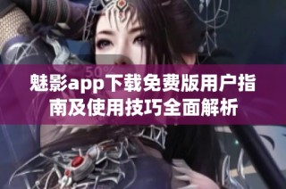 魅影app下载免费版用户指南及使用技巧全面解析