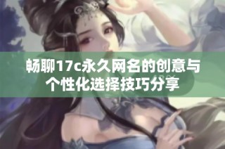 畅聊17c永久网名的创意与个性化选择技巧分享