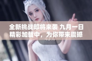 全新挑战即将来袭 九月一日精彩加载中，为你带来震撼体验