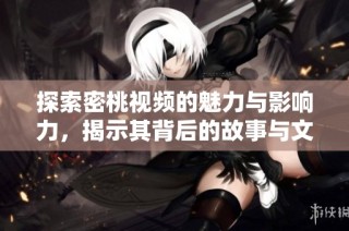 探索密桃视频的魅力与影响力，揭示其背后的故事与文化意义