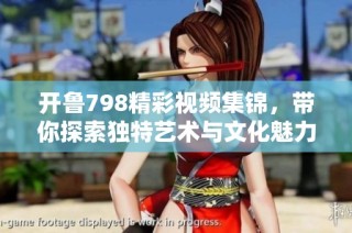 开鲁798精彩视频集锦，带你探索独特艺术与文化魅力