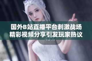 国外B站直播平台刺激战场精彩视频分享引发玩家热议