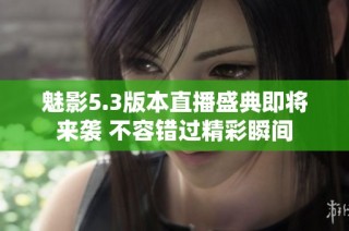 魅影5.3版本直播盛典即将来袭 不容错过精彩瞬间