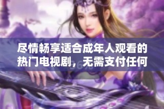 尽情畅享适合成年人观看的热门电视剧，无需支付任何费用