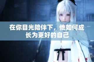 在你目光陪伴下，他如何成长为更好的自己