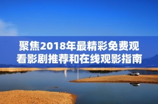 聚焦2018年最精彩免费观看影剧推荐和在线观影指南