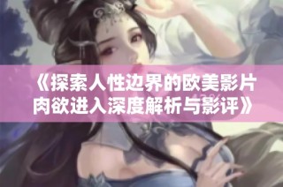 《探索人性边界的欧美影片肉欲进入深度解析与影评》