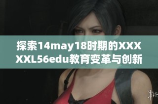 探索14may18时期的XXXXXL56edu教育变革与创新分析