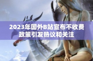 2023年国外B站宣布不收费政策引发热议和关注
