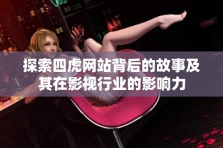 探索四虎网站背后的故事及其在影视行业的影响力