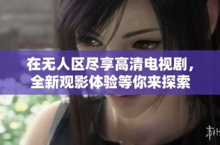 在无人区尽享高清电视剧，全新观影体验等你来探索