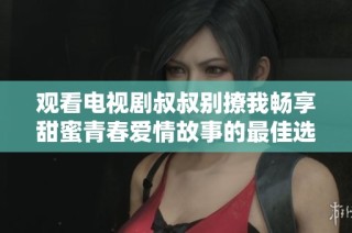 观看电视剧叔叔别撩我畅享甜蜜青春爱情故事的最佳选择