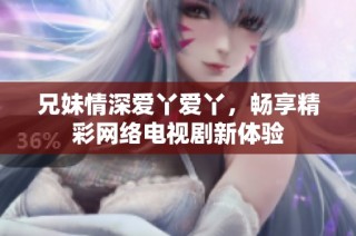 兄妹情深爱丫爱丫，畅享精彩网络电视剧新体验