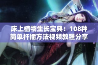 床上植物生长宝典：108种简单扦插方法视频教程分享