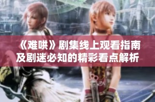 《难哄》剧集线上观看指南及剧迷必知的精彩看点解析