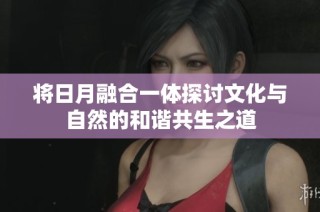 将日月融合一体探讨文化与自然的和谐共生之道