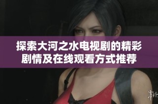 探索大河之水电视剧的精彩剧情及在线观看方式推荐