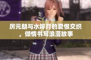 厉元朗与水婷月的爱恨交织，倾情书写浪漫故事