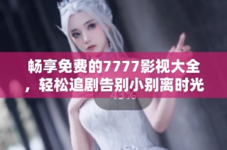 畅享免费的7777影视大全，轻松追剧告别小别离时光