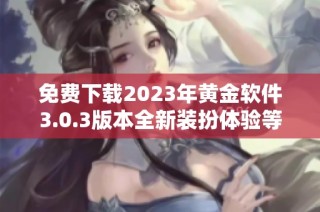 免费下载2023年黄金软件3.0.3版本全新装扮体验等你来试